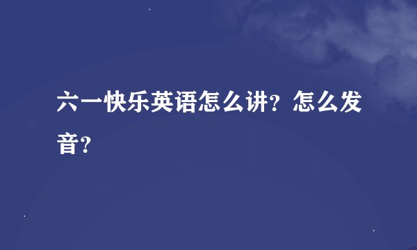 六一快乐英语怎么讲？怎么发音？