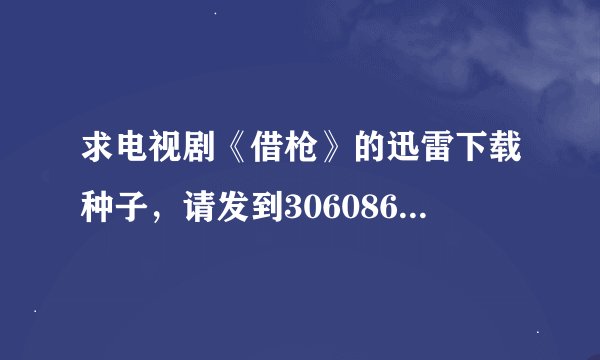求电视剧《借枪》的迅雷下载种子，请发到306086266@qq.com，高分求种！
