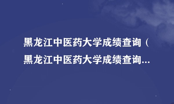 黑龙江中医药大学成绩查询（黑龙江中医药大学成绩查询官网进不去）？