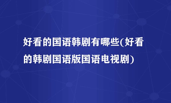 好看的国语韩剧有哪些(好看的韩剧国语版国语电视剧)