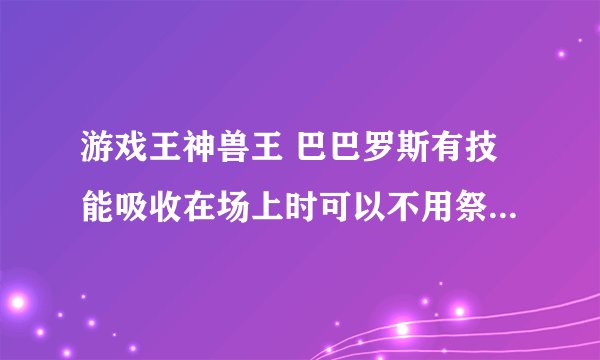 游戏王神兽王 巴巴罗斯有技能吸收在场上时可以不用祭品通召3000攻击？为什么