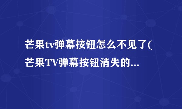 芒果tv弹幕按钮怎么不见了(芒果TV弹幕按钮消失的原因是什么？)