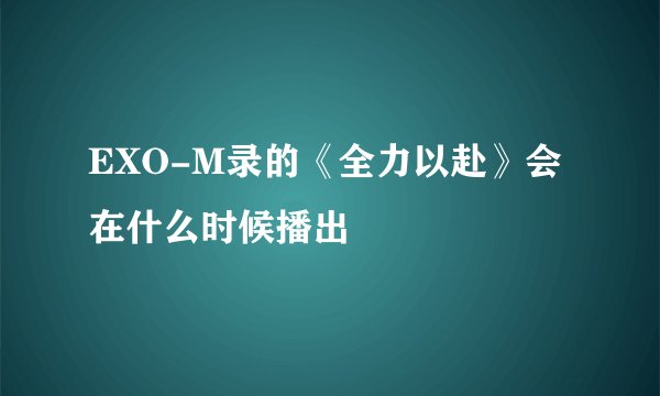 EXO-M录的《全力以赴》会在什么时候播出