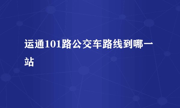 运通101路公交车路线到哪一站