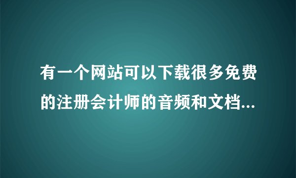 有一个网站可以下载很多免费的注册会计师的音频和文档，叫什么名字着？拜托了各位 谢谢
