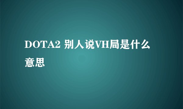 DOTA2 别人说VH局是什么意思