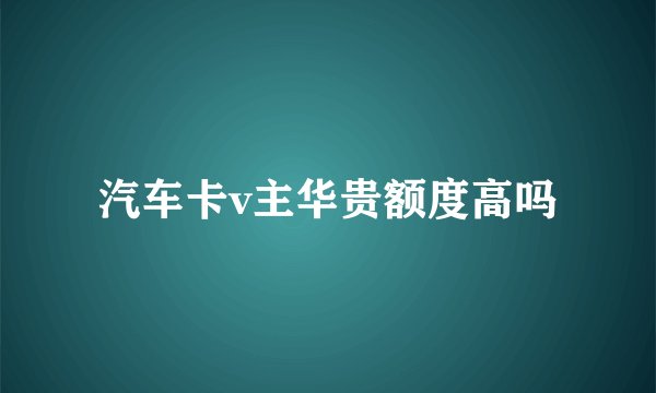 汽车卡v主华贵额度高吗