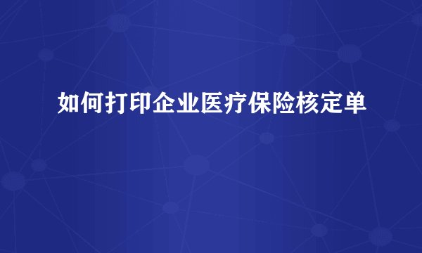 如何打印企业医疗保险核定单