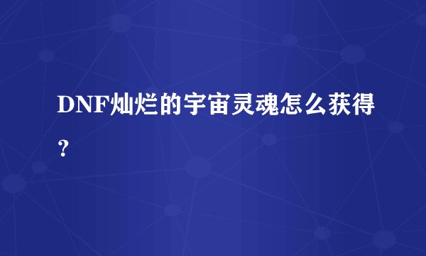 DNF灿烂的宇宙灵魂怎么获得？
