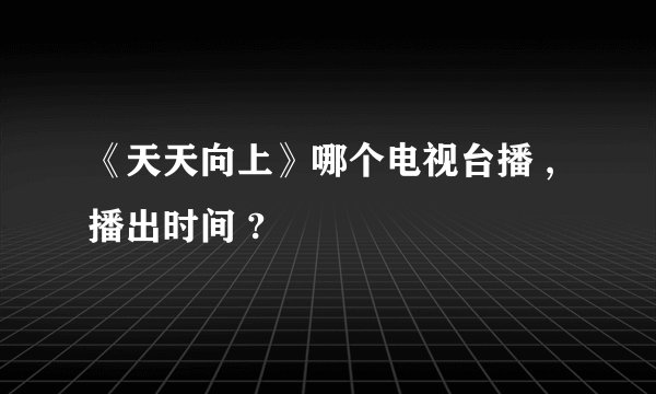 《天天向上》哪个电视台播 , 播出时间 ?