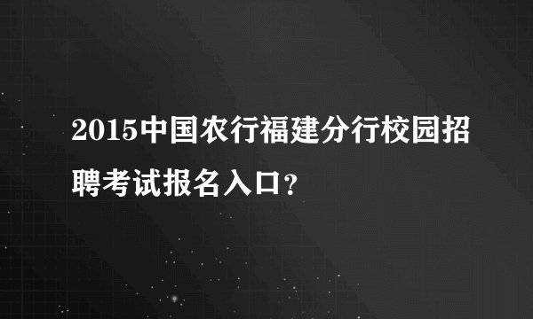 2015中国农行福建分行校园招聘考试报名入口？