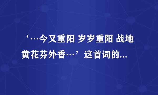 ‘…今又重阳 岁岁重阳 战地黄花芬外香…’这首词的全文有谁知道啊。 谢谢各位喔