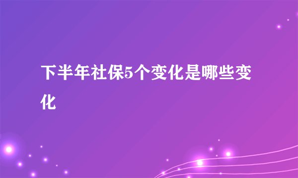 下半年社保5个变化是哪些变化