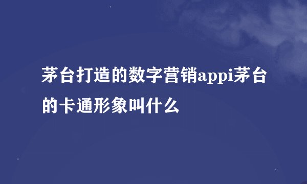 茅台打造的数字营销appi茅台的卡通形象叫什么