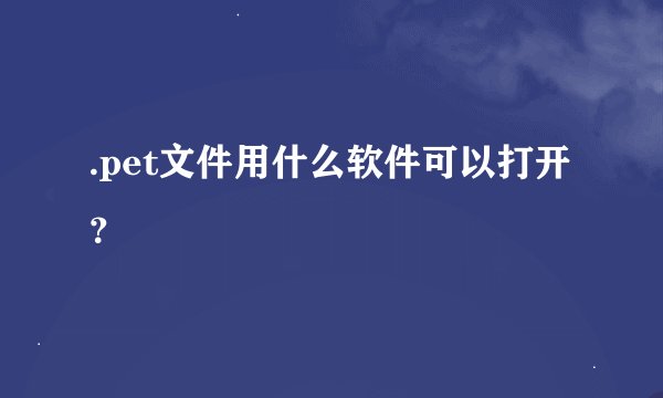 .pet文件用什么软件可以打开？