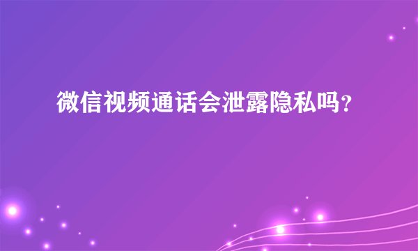 微信视频通话会泄露隐私吗？