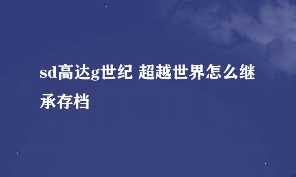 sd高达g世纪 超越世界怎么继承存档