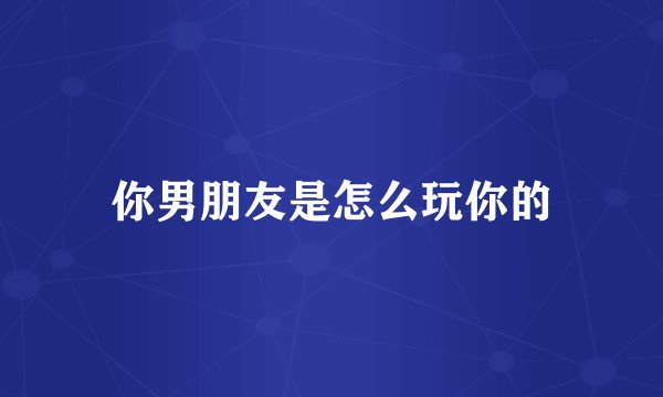 你男朋友是怎么玩你的