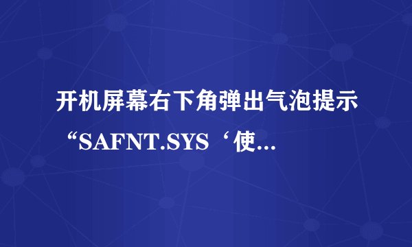 开机屏幕右下角弹出气泡提示“SAFNT.SYS‘使windows不稳定，windows使这些驱动无法加载是怎么回事？