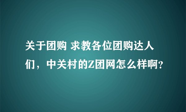 关于团购 求教各位团购达人们，中关村的Z团网怎么样啊？