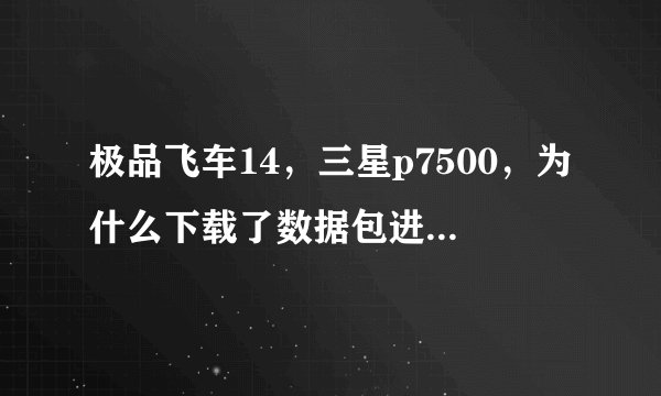 极品飞车14，三星p7500，为什么下载了数据包进入游戏还是提示要下载500M的什么什么，数据包