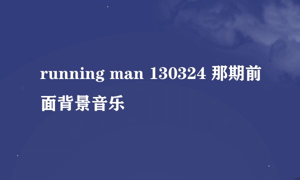 running man 130324 那期前面背景音乐