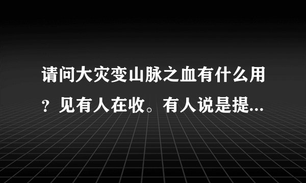 请问大灾变山脉之血有什么用？见有人在收。有人说是提升工会等级用的。囤积的话能否升值。多少收合适。