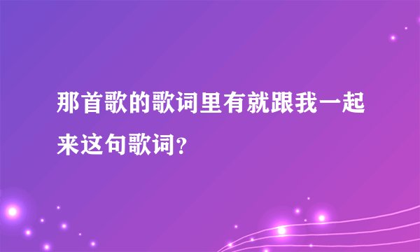 那首歌的歌词里有就跟我一起来这句歌词？