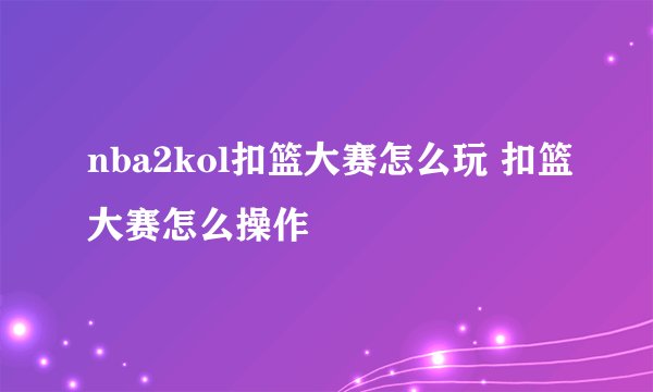 nba2kol扣篮大赛怎么玩 扣篮大赛怎么操作