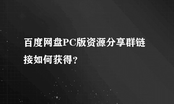 百度网盘PC版资源分享群链接如何获得？