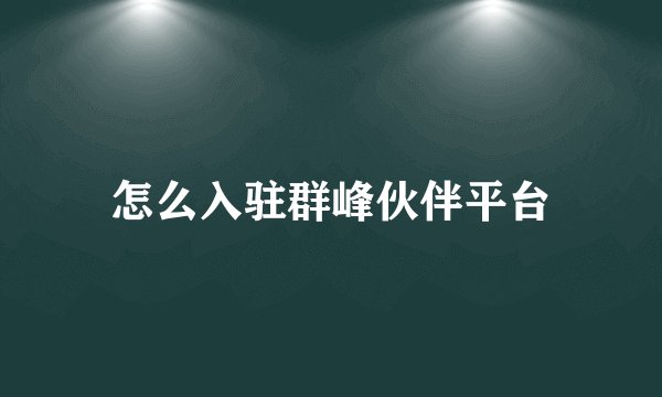 怎么入驻群峰伙伴平台