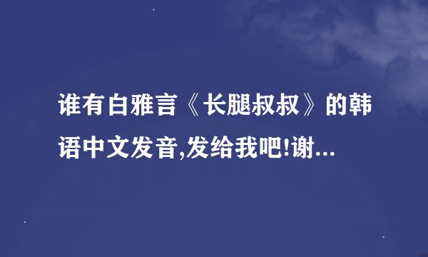 谁有白雅言《长腿叔叔》的韩语中文发音,发给我吧!谢谢 476739899@qq.com