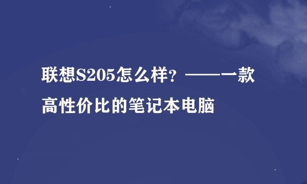 联想S205怎么样？——一款高性价比的笔记本电脑