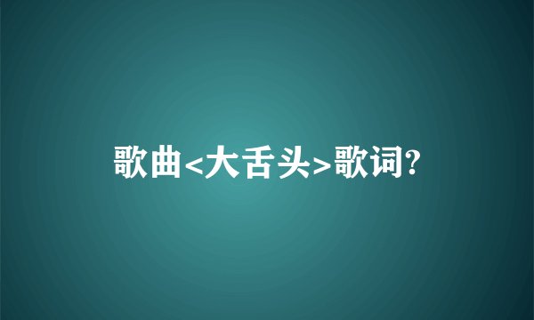 歌曲<大舌头>歌词?