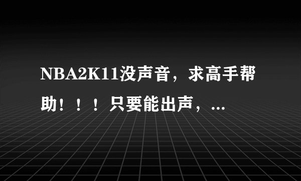 NBA2K11没声音，求高手帮助！！！只要能出声，30分你拿走！