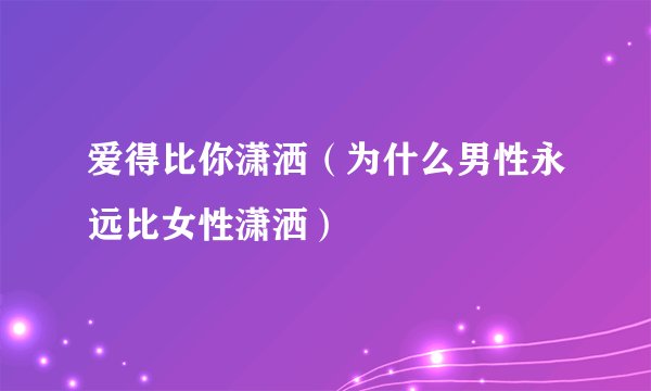 爱得比你潇洒（为什么男性永远比女性潇洒）