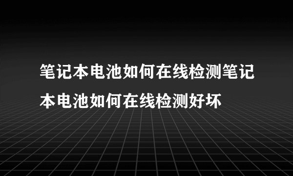 笔记本电池如何在线检测笔记本电池如何在线检测好坏