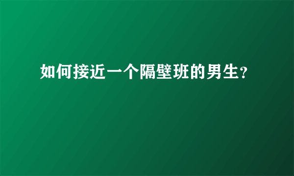 如何接近一个隔壁班的男生？