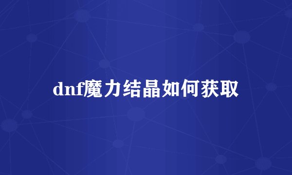 dnf魔力结晶如何获取