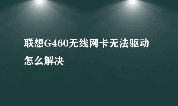 联想G460无线网卡无法驱动怎么解决