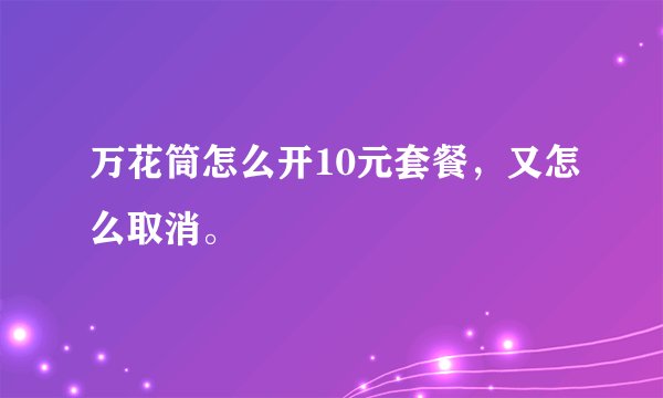 万花筒怎么开10元套餐，又怎么取消。