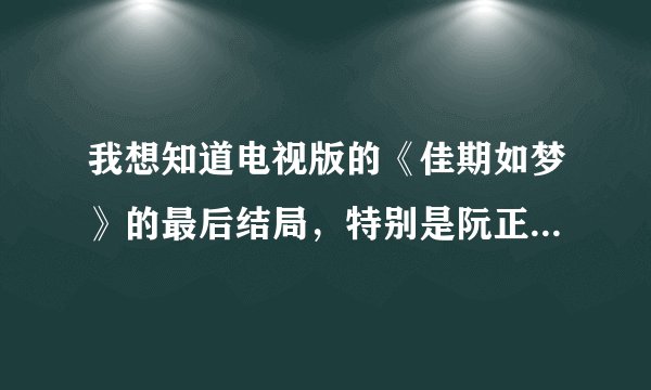 我想知道电视版的《佳期如梦》的最后结局，特别是阮正东的（我想知道他是不是像小说里那样最终死于肝癌）