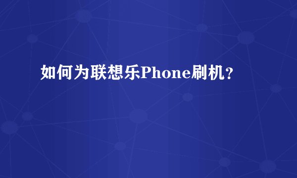 如何为联想乐Phone刷机？