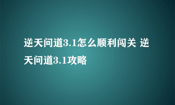 逆天问道3.1怎么顺利闯关 逆天问道3.1攻略