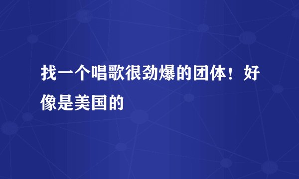 找一个唱歌很劲爆的团体！好像是美国的