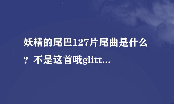 妖精的尾巴127片尾曲是什么？不是这首哦glitter 我要127结尾曲