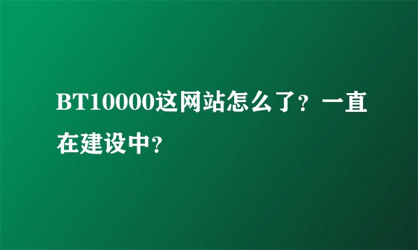 BT10000这网站怎么了？一直在建设中？