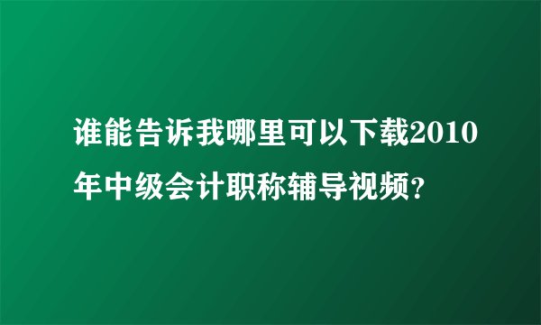 谁能告诉我哪里可以下载2010年中级会计职称辅导视频?