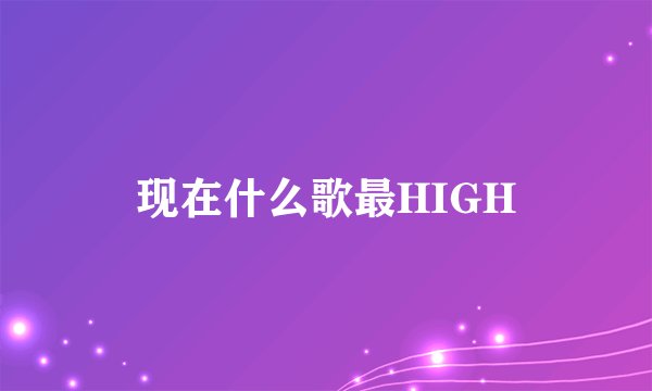 现在什么歌最HIGH