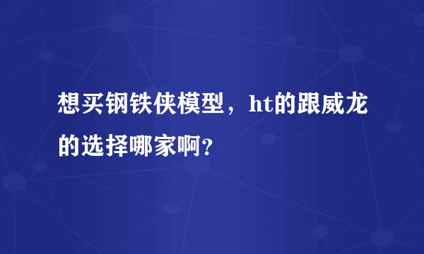想买钢铁侠模型，ht的跟威龙的选择哪家啊？
